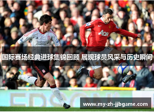国际赛场经典进球集锦回顾 展现球员风采与历史瞬间