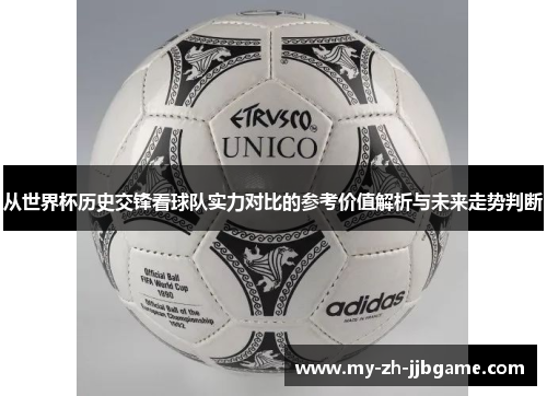 从世界杯历史交锋看球队实力对比的参考价值解析与未来走势判断 从世界杯历史交锋看球队实力对比的参考价值解析与未来走势判断