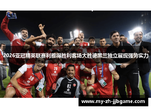 2026亚冠精英联赛利雅得胜利客场大胜德黑兰独立展现强势实力 2026亚冠精英联赛利雅得胜利客场大胜德黑兰独立展现强势实力