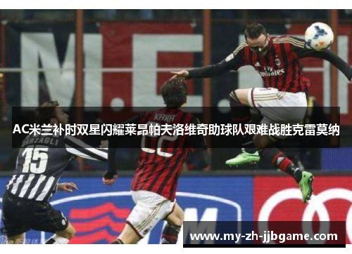 AC米兰补时双星闪耀莱昂帕夫洛维奇助球队艰难战胜克雷莫纳 AC米兰补时双星闪耀莱昂帕夫洛维奇助球队艰难战胜克雷莫纳