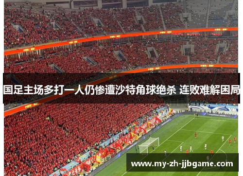 国足主场多打一人仍惨遭沙特角球绝杀 连败难解困局 国足主场多打一人仍惨遭沙特角球绝杀 连败难解困局