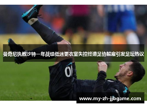 曼奇尼执教沙特一年战绩低迷更衣室失控终遭足协解雇引发足坛热议