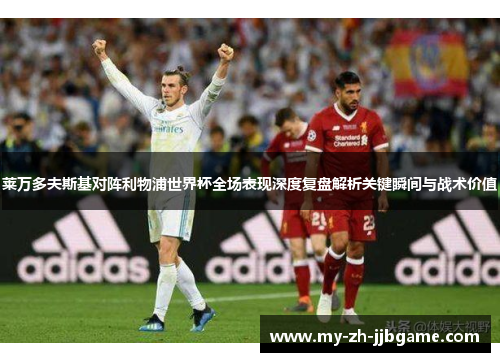 莱万多夫斯基对阵利物浦世界杯全场表现深度复盘解析关键瞬间与战术价值