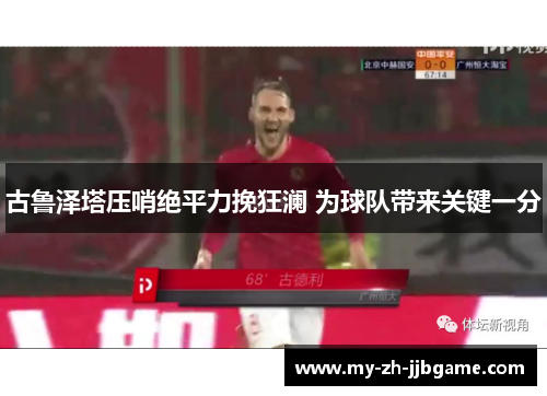 古鲁泽塔压哨绝平力挽狂澜 为球队带来关键一分 古鲁泽塔压哨绝平力挽狂澜 为球队带来关键一分