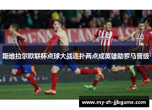 斯维拉尔欧联杯点球大战连扑两点成英雄助罗马晋级 斯维拉尔欧联杯点球大战连扑两点成英雄助罗马晋级