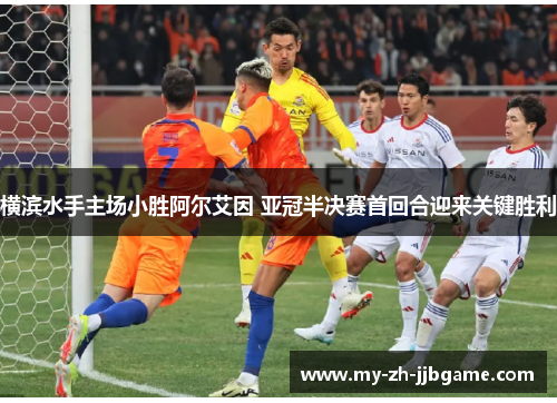 横滨水手主场小胜阿尔艾因 亚冠半决赛首回合迎来关键胜利 横滨水手主场小胜阿尔艾因 亚冠半决赛首回合迎来关键胜利