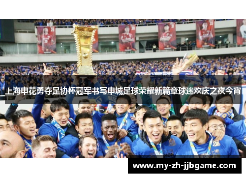 上海申花勇夺足协杯冠军书写申城足球荣耀新篇章球迷欢庆之夜今宵 上海申花勇夺足协杯冠军书写申城足球荣耀新篇章球迷欢庆之夜今宵